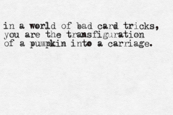 in a world of bad card tricks, you are the transfiguration of a pumpkin into a carriage. 