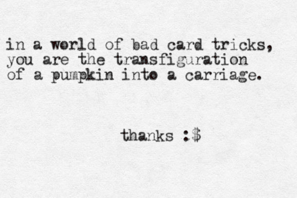 in a world of bad card tricks, you are the transfiguration of a pumpkin into a carriage. thanks :$