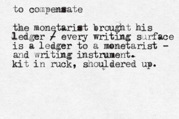 to compensate the monetarist brought his ledger / - every writing surface is a ledger to a monetarist - and writing instrument. kit in ruck, shouldered up. 