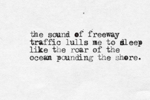 the sound of freeway traffic lulls me to d s sleep like the roar of the ocean pounding the shore. 
