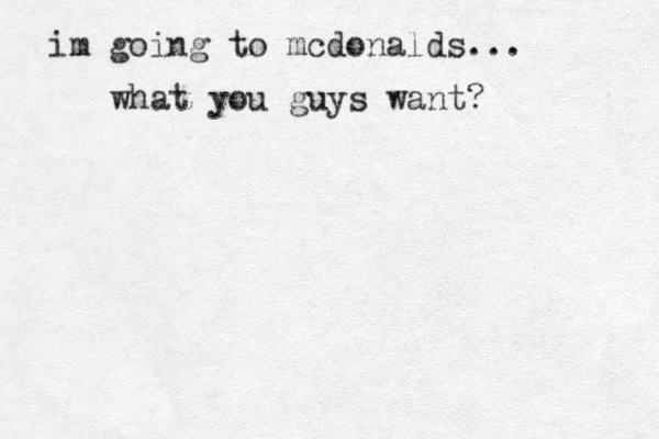 im going to mcdonalds... what you guys want? 