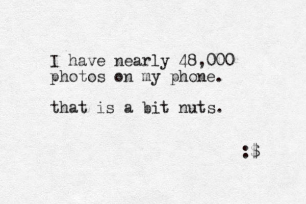 I have nearly 48,000 photos on my phone. that is a bit nuts. :$ 