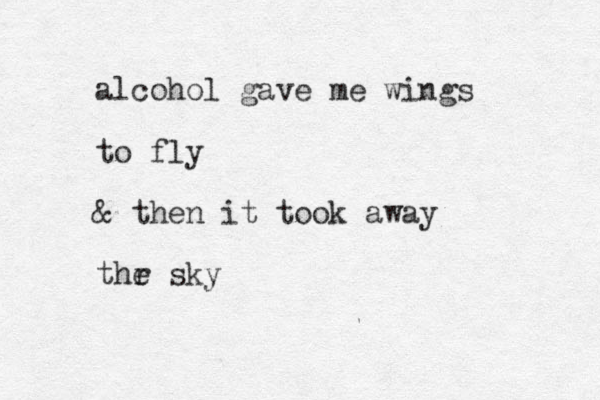 alcohol gave me wings to fly & then it took away thr e sky