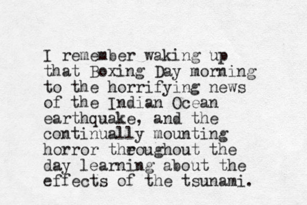 I remember waking up that Boxing Day morning to the horrifying news of the Indian Ocean earthquake, and the continually mounting horror theoughout the day learning about the effects of the tsunami. r 