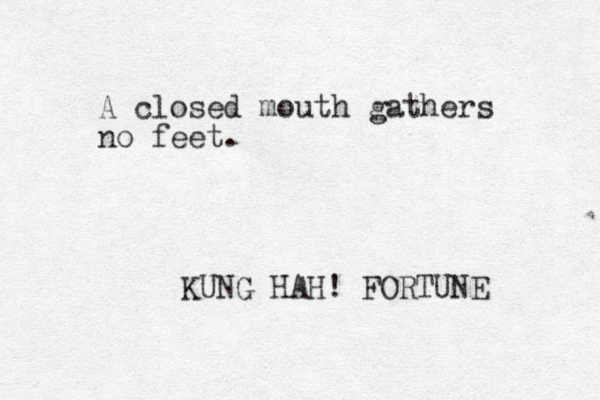 A closed mouth gathers no feet. KUNG HAH! FORTUNE 