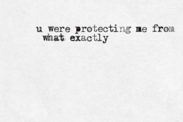 u were protecting me from what exactly