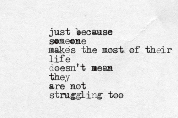 just because someone makes the most of their life doesn't mean they are not struggling too 