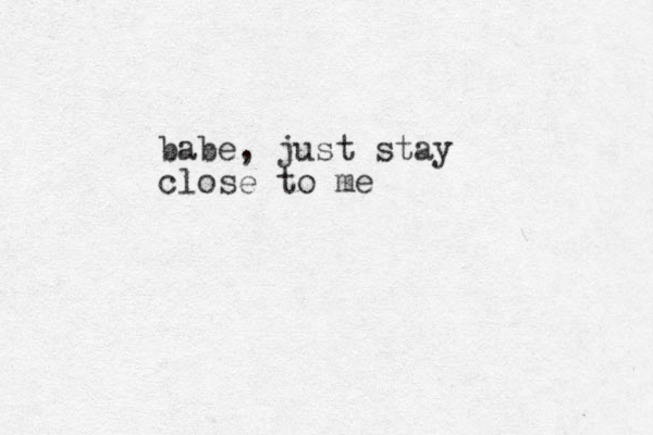 babe, just stay close to me