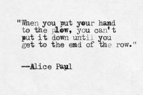 "When you put your hand to the plow, you can't put it down until you get to the end of the row." --Alice Payl u u