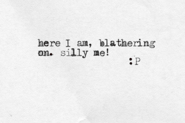 here I am, blathering n on. silly me! :P 