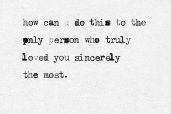 how can u do this to the p only person who truly loved you sincerely the most.