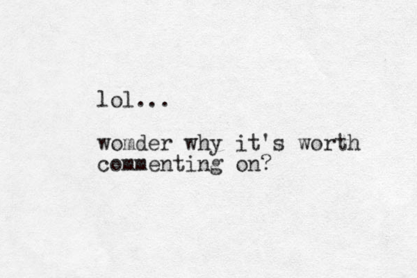 lol... womder why it's worth commenting on?