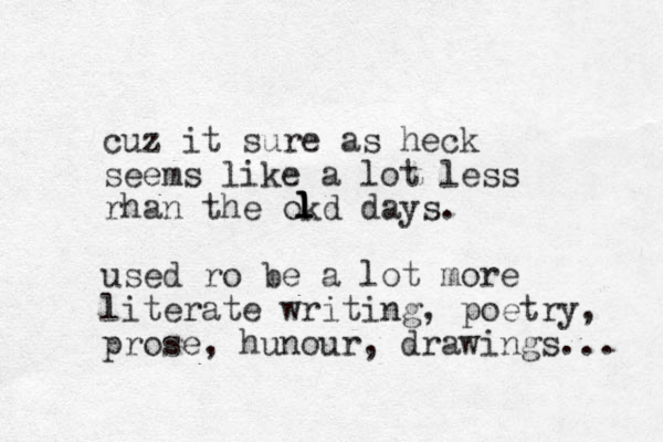 cuz it sure as heck seems like a lot less rhan the okd days. used ro be a lot more literate writing, poetry, prose, hunour, drawings... l l l l 