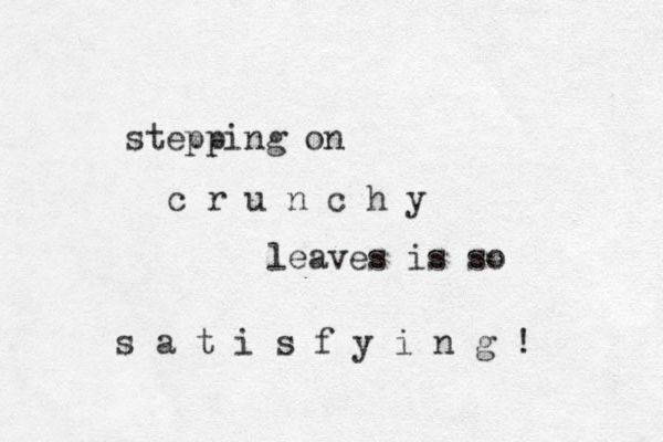stepping on c r u n c h y leaves is so s a t i s f y i n g ! 