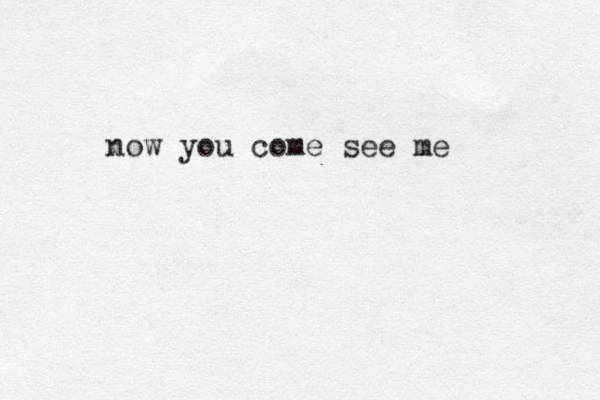 now you come see me