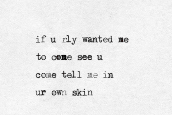 if u rly wanted me to cone m m see u come tell me in ur own skin