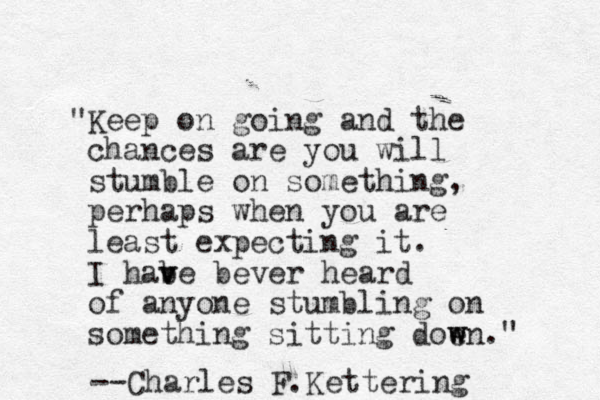 "Keep on going and the chances are you will stumble on something, perhaps when you are least expecting it. I habe bever heard v v of anyone stumbling on something sitting doen w w ." --Charles F.Kettering