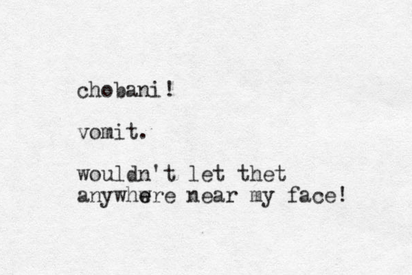 chobani! vomit. wouldn't let thet anywhwre e e near my face! 