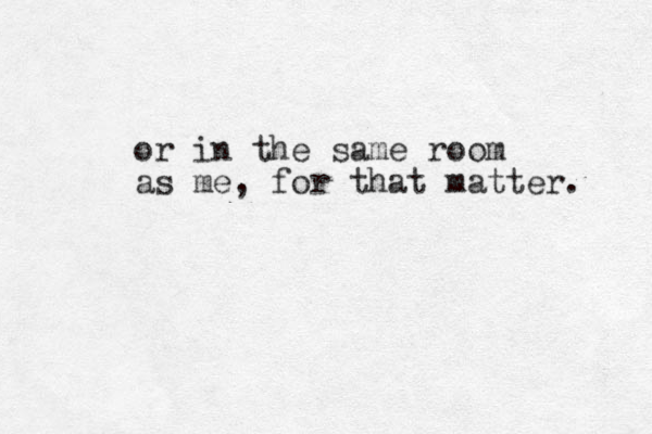 or in the same room as me, for that matter. 