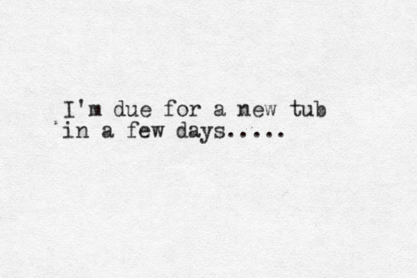 I'm due for a new tub in a few days.....