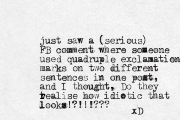 just saw a (serious) FB comment where someone used quadruple exclamation marks on two different sentences in one post, and I thought, Do they tealise r r r how idiotic that looks!?!!!??? xD 