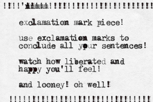 exclamation mark piece! use exclamation marks to conclude all ypur o sentences! watch how liberated and happy you'll feel! and looney! oh well! !!!!'nnmmm !!!!!!!!!!!!!!!!!!!!!!!!!!!! !!!!!!!!!!!!!!!!!!!!!!!!!!!!!!! _