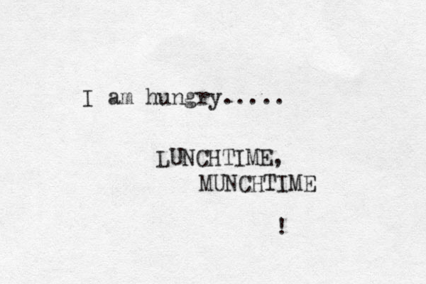 I am hungry..... LUNCHTIME, MUNCHTIME ! 