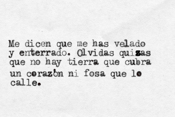 Me dicen que me has velado y enterrado. Olvidas quisas z z z z z z z z z que no hay tierra que cubra u un corazon ' ni fosa que lo calle e. 
