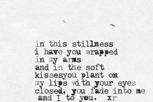 in this stillness i have you wrapped in my arms and in the soft kissesyou plant on my lips with your eyes closed, you fade into me and I to you. xr
