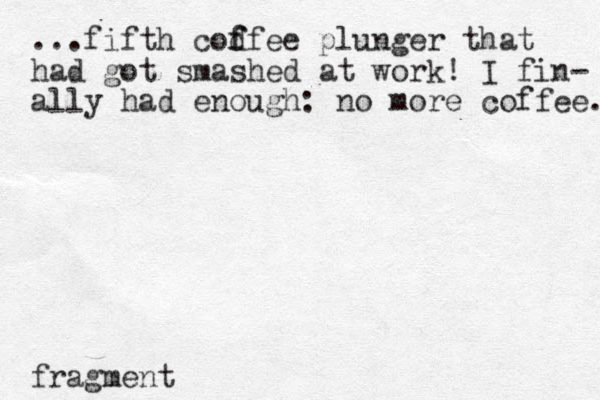 ...fifth codfee f f plunger that had got smashed at work! I fin- ally had enough: no more coffee. fragment
