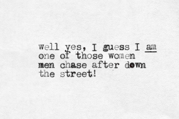 well yes, I guess I am __ one of those women men chase after down the street!