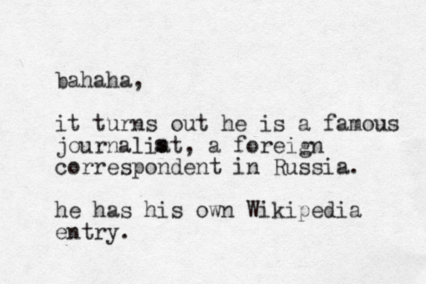 bahaha, it turns out he is a famous journaliat, a foreign correspondent in Russia. he has his own Wikipedia entry. s s 