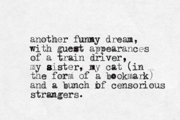another funny dream, with gues t appearances of a train driver, my aister s s , my cat (in the form of a bookmark) and a bunch if o o censorious strangers. 