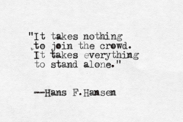 "It takes nothing to join the crowd. It takes everything to stand alone." --Hans F.Hansen