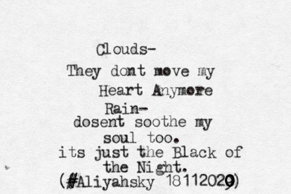 Clouds- They dont move my Heart Anymore Rain- dosent sooth e my soul too. its just the Black of the Night . (Aliyahsky 18112029 0 0 0 0 0) # # # (