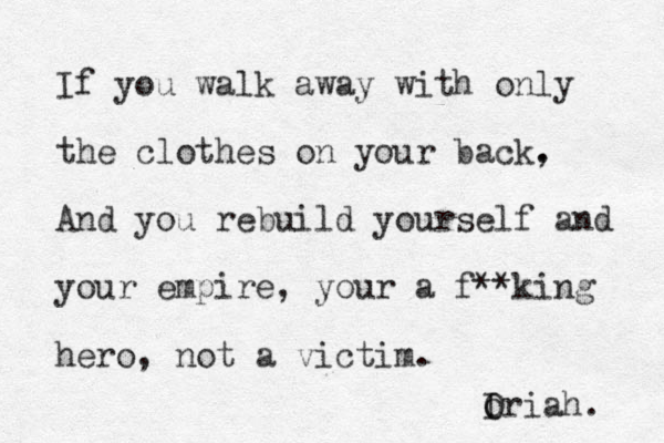 If you walk away with only the clothes on your back. , And you rebuild yourself and your empire, your a f**king hero, not a victim. Iria O o h. 