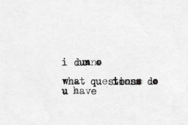 i dunno what quesions tions do u have