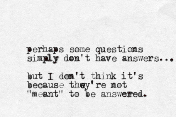 perhaps some questions simply don't have answers... but I don't think it's because thwy're not e e "meant" to be answered. 