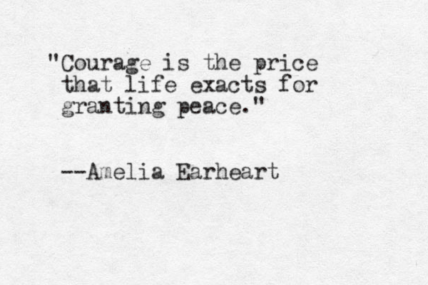 "Courage is the price that life exacts for granting peace." --Amelia Earheart