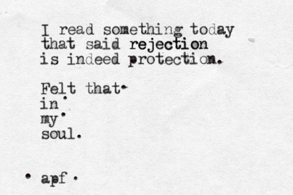 I read something today that said re ejection rejection is indeed protection. Felt that in my soul. apf . . . . . 