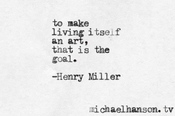 to mak e living itself an art, that is the goal . -Henry Miller michaelhanson.tv 