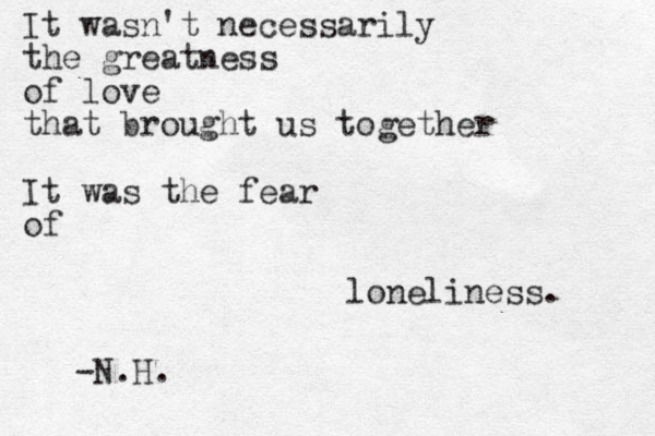 It wasn't necessarily the greatness of love that brought us together It was the fear of loneliness. -N.H.