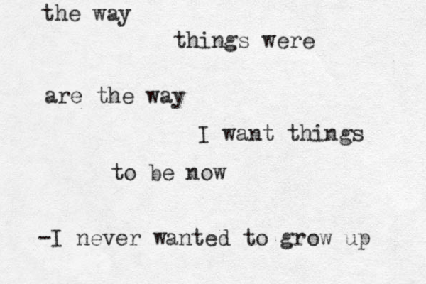 the way things were are the way I want things to be now -I never wanted to grow up 