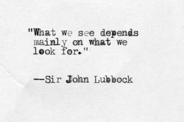 "What we see depends mainly on what we look for." --Sir John Lubbock 