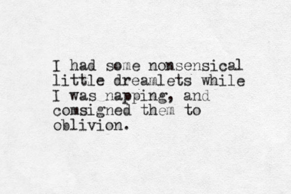 I had some nonsensical little dreamlets while I was napping, and comsigned them to oblivion.