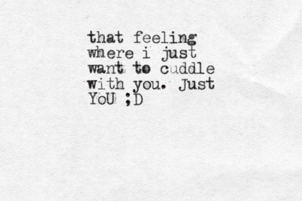 that feeling where i just want to cuddle with you. Just YoU ;D 