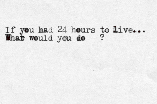 If you had 24 hours to live ... Whar t would you do ? 