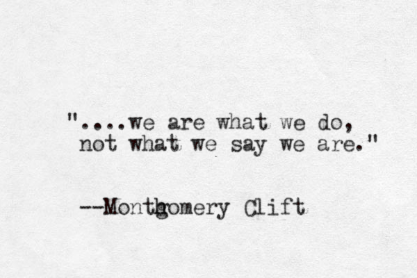 "....we are what we do, not what we say we are." --Monthomery g h Clift 