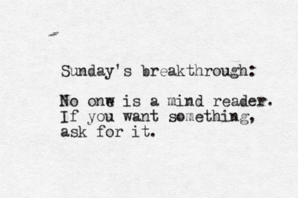 Sunday's breakthrough: No onw e is a mind reader. If you want something, ask for it. 