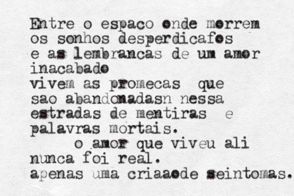 Entre o espaco onde morrem os sonhos desperdicafos e as lembrancas de um amor inacabado vivem as promecas que sao abandonadasn nessa estradas de mentiras e palavras mortais. o amor que viveu ali nunca foi real. apenas uma cria aode seintomas. 